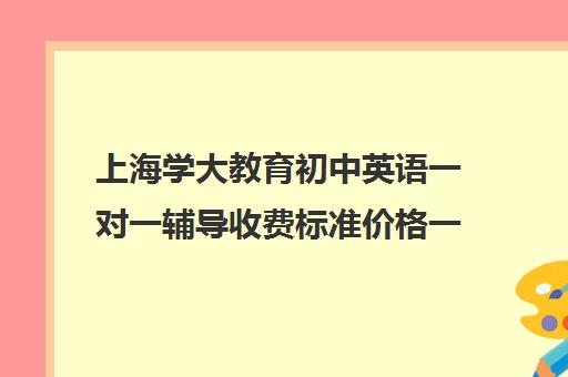 上海学大教育初中英语一对一辅导收费标准价格一览（上海补课机构排名）