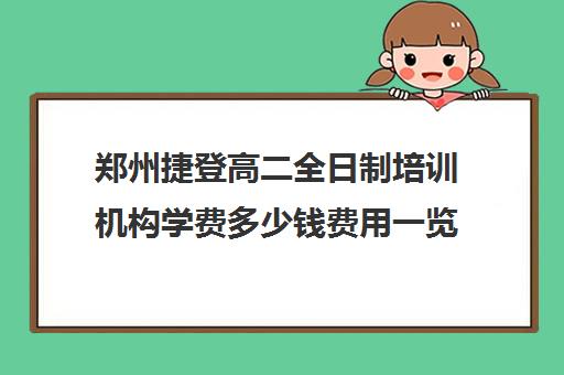 郑州捷登高二全日制培训机构学费多少钱费用一览表(郑州捷登教育全日制校区校风怎么样