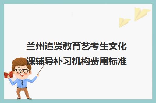 兰州追贤教育艺考生文化课辅导补习机构费用标准价格表