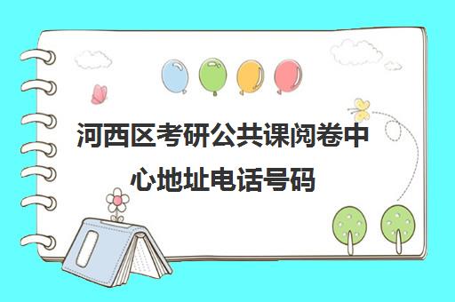 河西区考研公共课阅卷中心地址电话号码(考研阅卷是在报考省还是考点)