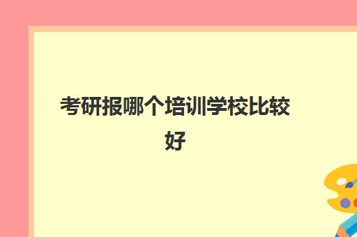 考研报哪个培训学校比较好(考研最靠谱的培训机构)