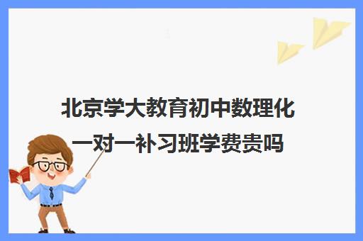 北京学大教育初中数理化一对一补习班学费贵吗