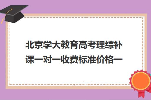 北京学大教育高考理综补课一对一收费标准价格一览（北京高三补课机构排名）