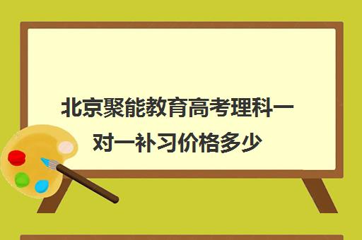 北京聚能教育高考理科一对一补习价格多少