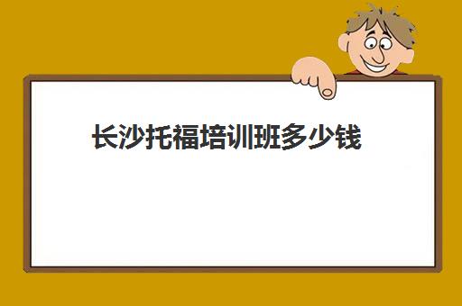 长沙托福培训班多少钱(长沙托福培训学校排名)