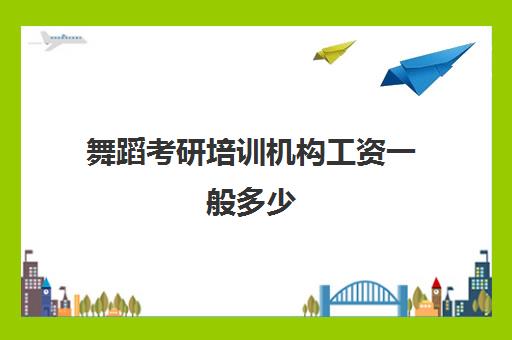 舞蹈考研培训机构工资一般多少(舞蹈培训机构老师工资是多少)