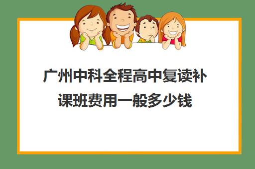 广州中科全程高中复读补课班费用一般多少钱(广州高三复读学校排名及费用)