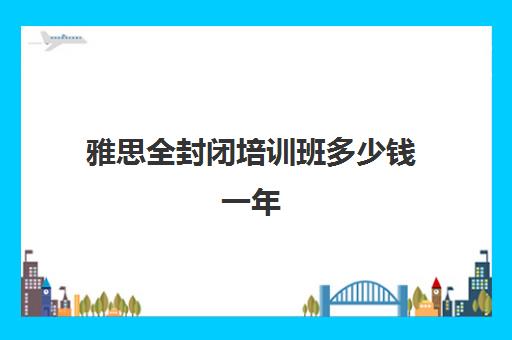 雅思全封闭培训班多少钱一年(天津雅思哪个培训机构好)