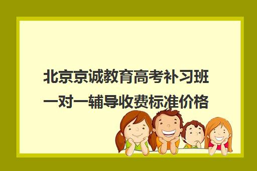 北京京诚教育高考补习班一对一辅导收费标准价格一览