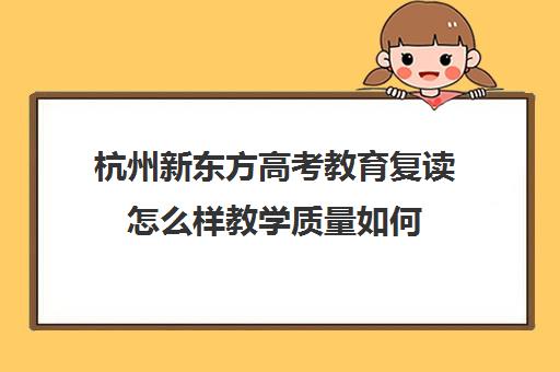 杭州新东方高考教育复读怎么样教学质量如何(新东方复读机构)