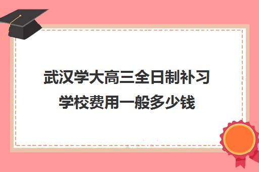 武汉学大高三全日制补习学校费用一般多少钱