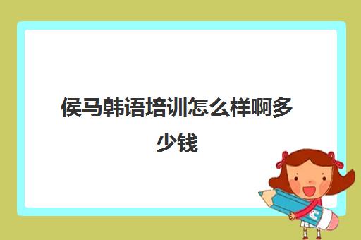 侯马韩语培训怎么样啊多少钱(报一个韩语培训班要多少钱)