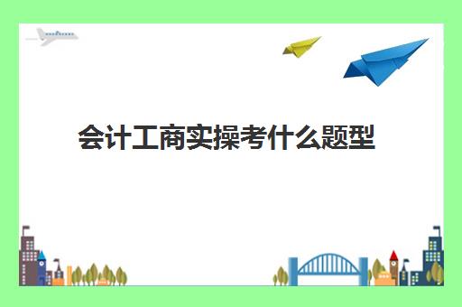 会计工商实操考什么题型(自考大专会计专业要考哪些科目)