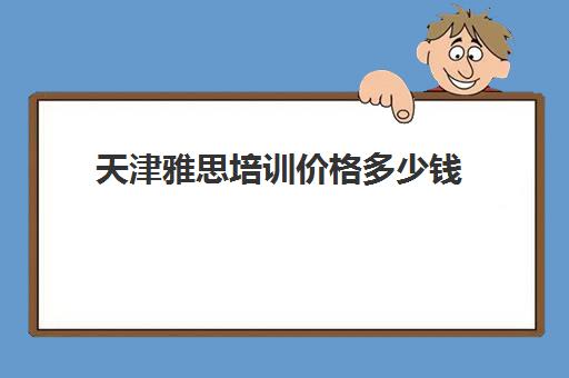 天津雅思培训价格多少钱(天津雅思培训班哪个机构最好)