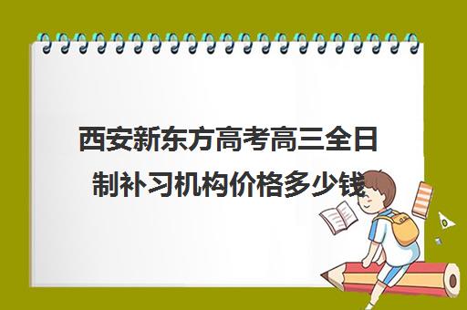 西安新东方高考高三全日制补习机构价格多少钱