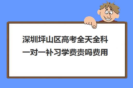 深圳坪山区高考全天全科一对一补习学费贵吗费用多少钱