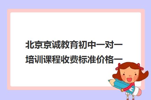 北京京诚教育初中一对一培训课程收费标准价格一览(培训机构一对一多少钱)