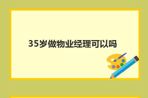 35岁做物业经理可以吗(当物业经理有什么要求)