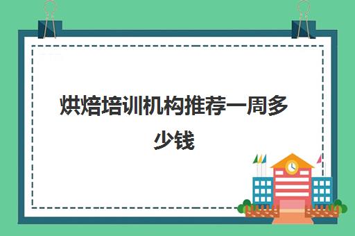 烘焙培训机构推荐一周多少钱(烘焙课程一套下来大概多少钱)