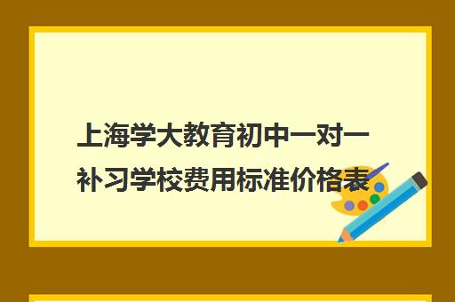 上海学大教育初中一对一补习学校费用标准价格表