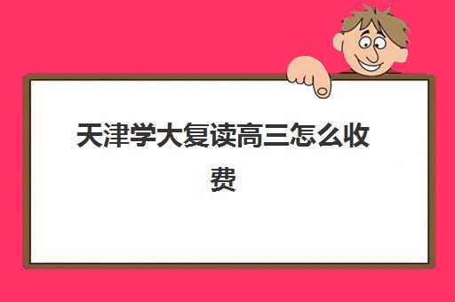 天津学大复读高三怎么收费(天津复读生参加高考有什么限制)