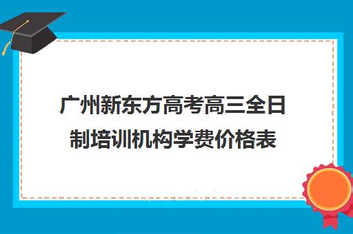 广州新东方高考高三全日制培训机构学费价格表(高三全日制补课机构多少钱)