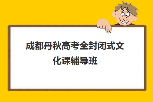 成都丹秋高考全封闭式文化课辅导班(比较好的封闭式雅思辅导班)