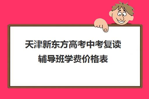 天津新东方高考中考复读辅导班学费价格表(天津高中一对一补课多少钱一小时)