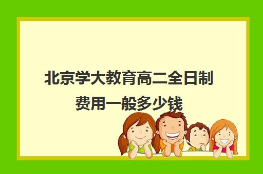 北京学大教育高二全日制费用一般多少钱（全日制高中是什么意思）