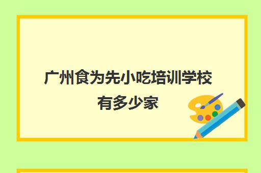 广州食为先小吃培训学校有多少家(食为先小吃技术培训)