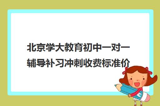 北京学大教育初中一对一辅导补习冲刺收费标准价格一览