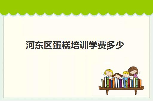 河东区蛋糕培训学费多少(西点培训班一般学费多少钱)