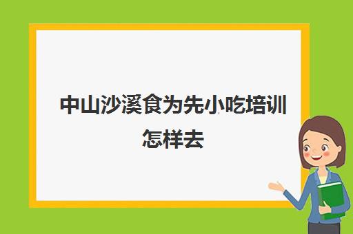 中山沙溪食为先小吃培训怎样去(中山小吃培训技术哪里好)