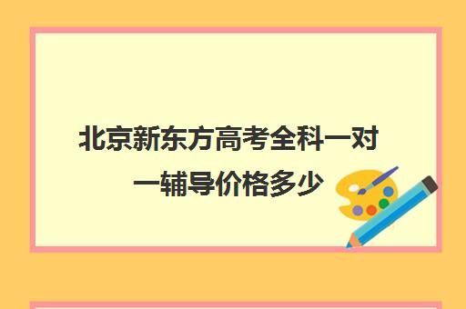 北京新东方高考全科一对一辅导价格多少（新东方补课有效果吗）