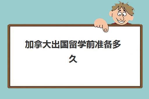 加拿大出国留学前准备多久(加拿大留学签证需要多长时间)