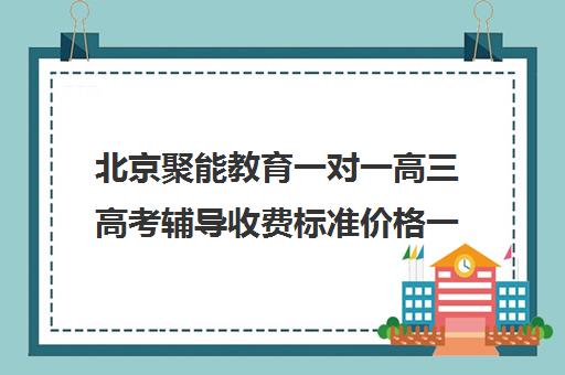 北京聚能教育一对一高三高考辅导收费标准价格一览（高考线上辅导机构有哪些比较好）