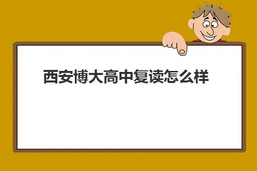 西安博大高中复读怎么样(西安最好的高考复读学校)