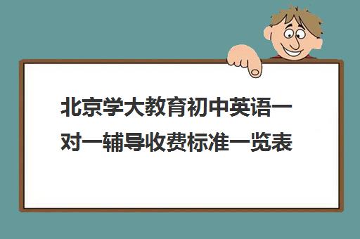 北京学大教育初中英语一对一辅导收费标准一览表（北京初中一对一辅导多少钱一小时）