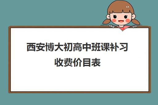 西安博大初高中班课补习收费价目表