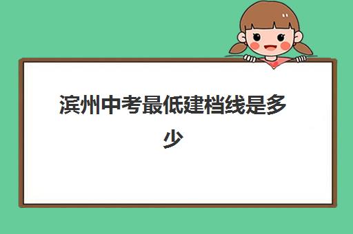 滨州中考最低建档线是多少(滨州初中考高中名额分配)