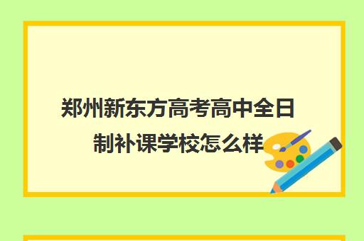 郑州新东方高考高中全日制补课学校怎么样(新东方郑州校区)