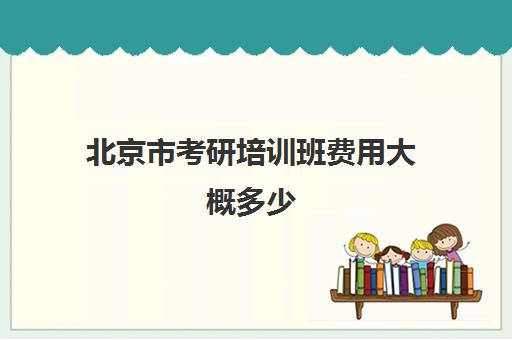 北京市考研培训班费用大概多少(考研机构学费一般多少)