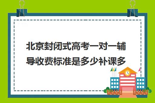 北京封闭式高考一对一辅导收费标准是多少补课多少钱一小时(高三冲刺封闭式全托辅导班