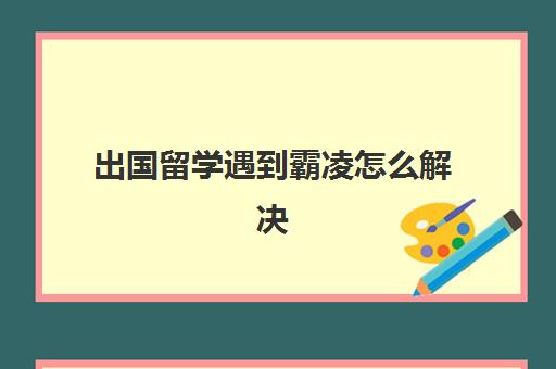 出国留学遇到霸凌怎么解决(被霸凌者长大后怎么报复)