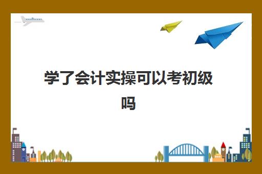 学了会计实操可以考初级吗(会计初级考试视频课程)