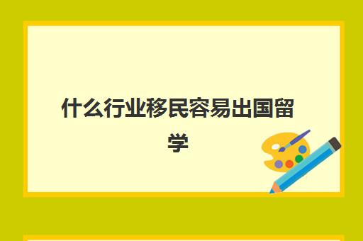 什么行业移民容易出国留学(怎样才能申请出国留学)