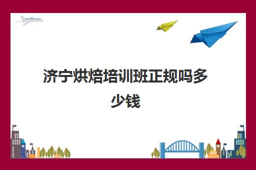 济宁烘焙培训班正规吗多少钱(济宁卖烘焙材料的地方)