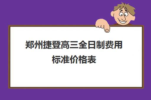 郑州捷登高三全日制费用标准价格表(郑州比较好的高三培训学校)