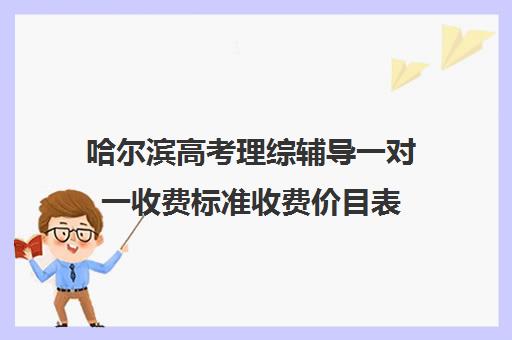 哈尔滨高考理综辅导一对一收费标准收费价目表(一对一价格大概是多少)