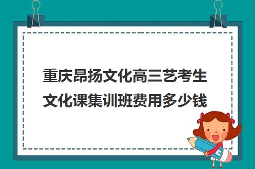 重庆昂扬文化高三艺考生文化课集训班费用多少钱(重庆舞蹈艺考培训机构排名榜)